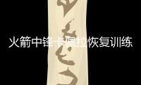 火箭中锋卡佩拉恢复训练即将复出 预计两天后复出