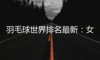 羽毛球世界排名最新：女单榜首换人 林丹奥运积分第26