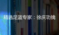 精选足篮专家：徐庆功擒足彩17万 秋生研球中10万