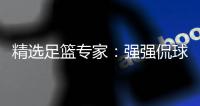 精选足篮专家：强强侃球中足彩10万+单场7连红