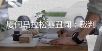 厦门马拉松赛丑闻：裁判员私藏竞赛物资被取消裁判员资格
