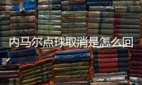 内马尔点球取消是怎么回事 VAR回看改判世界杯首次