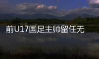 前U17国足主帅留任无望 久尔杰维奇接手国青待官宣