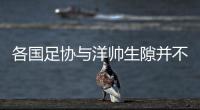 各国足协与洋帅生隙并不少见，处理方式很重要