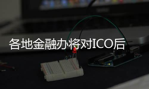 各地金融办将对ICO后续处置逐案研判  阻断风险蔓延
