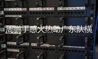 周鹏手感火热助广东队横扫天津晋级八强，将战浙江男篮
