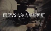 国足VS吉尔吉斯斯坦历史交锋记录 全方面解析双方实力