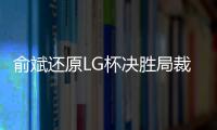 俞斌还原LG杯决胜局裁判介入始末 中国队决定退赛