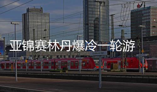 亚锦赛林丹爆冷一轮游 遭王子维2