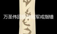 万圣伟回应总冠军戒指错别字：会用它做有意义的事情