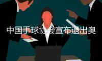 中国手球协会宣布退出奥运资格赛 男女手球无缘东奥会