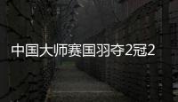 中国大师赛国羽夺2冠2亚 圣坛凤凰分获赛季第6冠