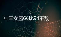 中国女篮66比94不敌澳大利亚 王思雨21分