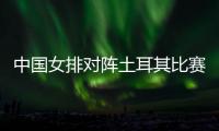 中国女排对阵土耳其比赛直播视频 女排联赛中国vs土耳其时间直播地址