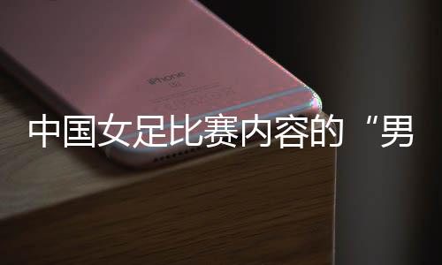 中国女足比赛内容的“男足化” 让球迷很不满意?