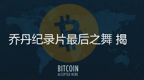 乔丹纪录片最后之舞 揭秘罗德曼麦当娜事件分手原因