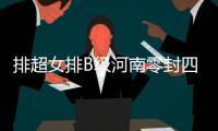 排超女排B级河南零封四川夺5连胜 云南3