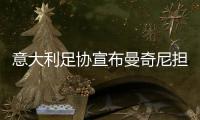 意大利足协宣布曼奇尼担任国家队主帅签约2年