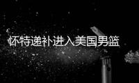 怀特递补进入美国男篮 新科FMVP被忽视疑不满