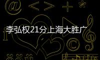 李弘权21分上海大胜广东 张宁21分山西负同曦