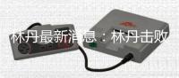 林丹最新消息：林丹击败泰国世青赛冠军迎2019开门红