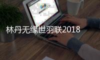 林丹无缘世羽联2018总决赛 世羽联总决赛12月12日进行