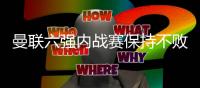 曼联六强内战赛保持不败 英超六大豪门谁会是冠军？