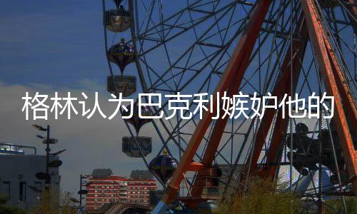 格林认为巴克利嫉妒他的成功 巴克利用贾老板回怼格林