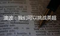 澳波：我们可以挑战英超大多数的球队