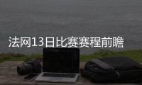 法网13日比赛赛程前瞻:纳达尔蒂姆盼会师 海峡组合冲决赛