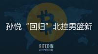 孙悦“回归”北控男篮新球队 要帮助年轻队员成长