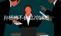 孙杨将不参加2018短池世锦赛 全力备战参加东京奥运会