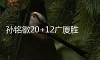孙铭徽20+12广厦胜山西 邹阳16分福建大胜宁波
