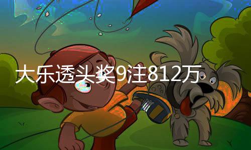 大乐透头奖9注812万2注追加 奖池余额16.27亿