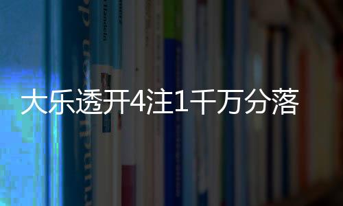 大乐透开4注1千万分落4地 奖池余额14.72亿