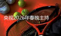 央视2026年春晚主持人阵容公布 刘心悦首次亮相主舞台