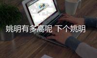 姚明有多高呢 下个姚明什么时候出现长高基因占多少