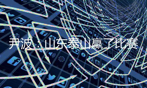 尹波:山东泰山赢了比赛 输了“政治”