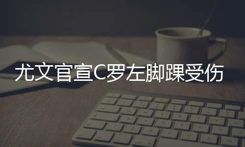 尤文官宣C罗左脚踝受伤 尤文欧冠赛或将陷入被动