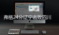 弗格24分辽宁击败四川 沈梓捷14+7北控胜宁波
