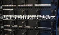 张玉宁将扛起国足进攻大旗 伊万将斟酌谁与他搭档？