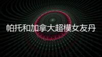 帕托和加拿大超模女友丹妮尔分手恋情仅维持4个月