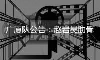 广厦队公告：赵岩昊肋骨骨折 预计将休战4
