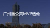 广州蒲公英MVP选他 又一18岁潜力新星初露锋芒