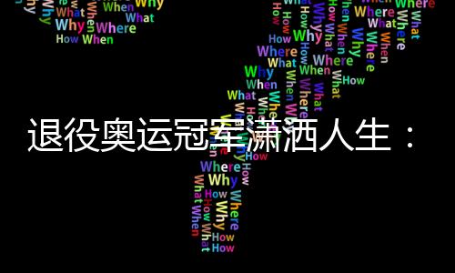 退役奥运冠军潇洒人生:为爱好1年花50万