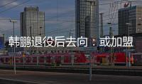 韩鹏退役后去向：或加盟山东鲁能任职教练组