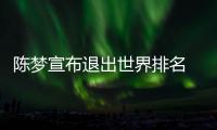 陈梦宣布退出世界排名 称身体无法负荷高强度赛事