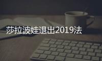 莎拉波娃退出2019法国网球公开赛 受伤情况很严重吗