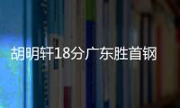 胡明轩18分广东胜首钢 罗凯文30+9宁波负同曦