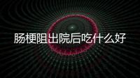 肠梗阻出院后吃什么好